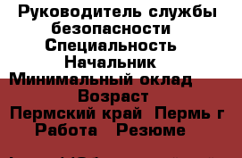 Руководитель службы безопасности › Специальность ­ Начальник › Минимальный оклад ­ 40 000 › Возраст ­ 55 - Пермский край, Пермь г. Работа » Резюме   